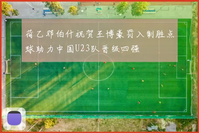 荷乙邓伯什祝贺王博豪罚入制胜点球助力中国U23队晋级四强