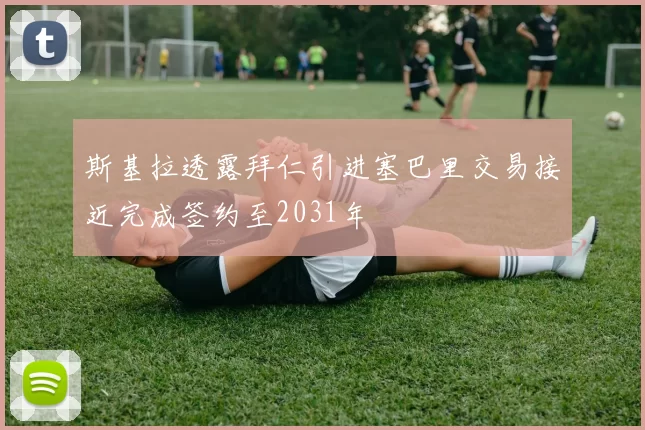 斯基拉透露拜仁引进塞巴里交易接近完成签约至2031年