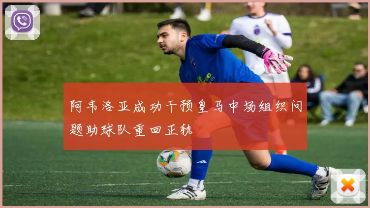 阿韦洛亚成功干预皇马中场组织问题助球队重回正轨