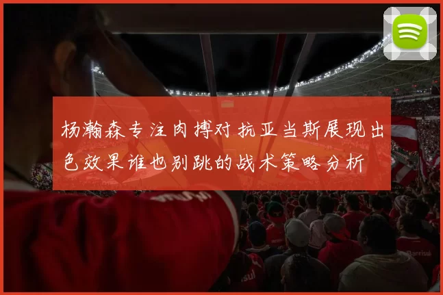 杨瀚森专注肉搏对抗亚当斯展现出色效果谁也别跳的战术策略分析