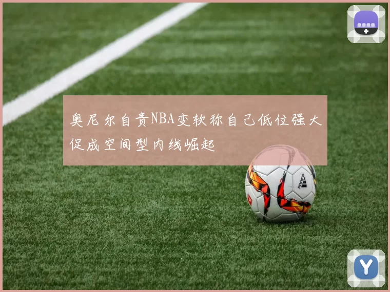 奥尼尔自责NBA变软称自己低位强大促成空间型内线崛起