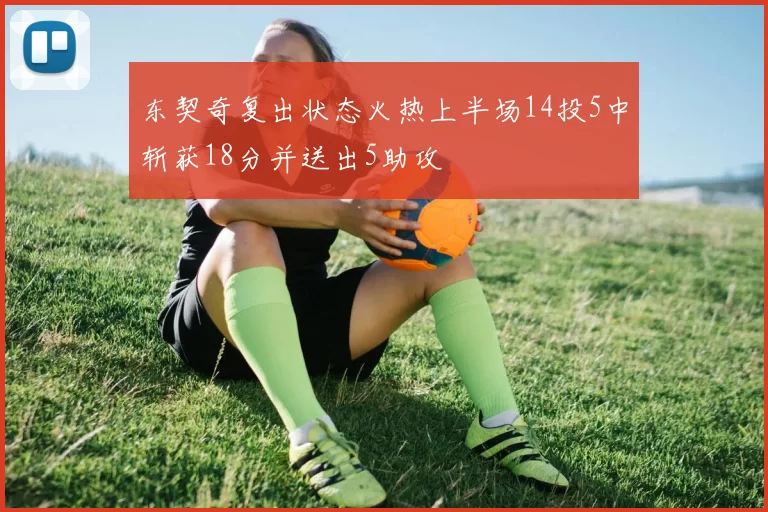东契奇复出状态火热上半场14投5中斩获18分并送出5助攻