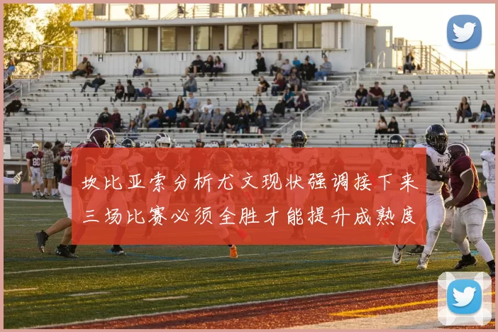坎比亚索分析尤文现状强调接下来三场比赛必须全胜才能提升成熟度