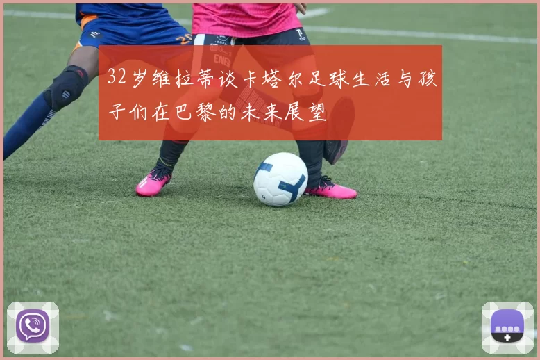 32岁维拉蒂谈卡塔尔足球生活与孩子们在巴黎的未来展望