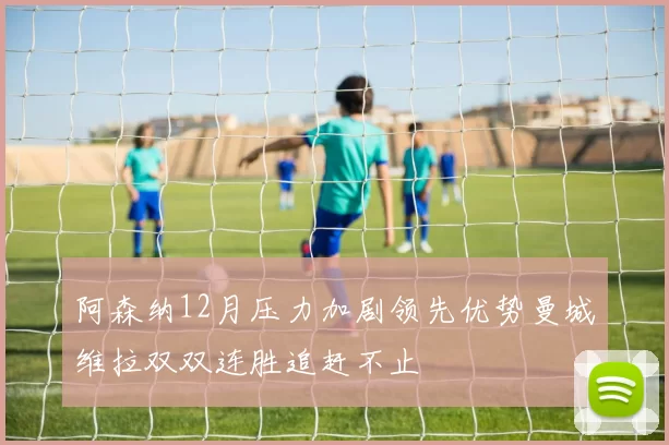 阿森纳12月压力加剧领先优势曼城维拉双双连胜追赶不止