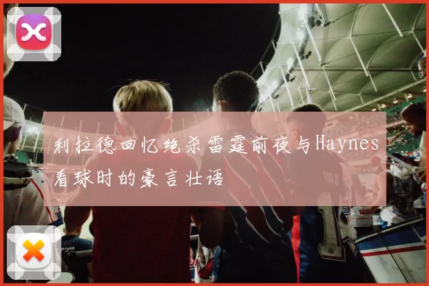 利拉德回忆绝杀雷霆前夜与Haynes看球时的豪言壮语