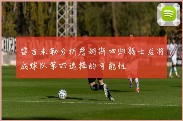 雷吉米勒分析詹姆斯回归骑士后将成球队第四选择的可能性