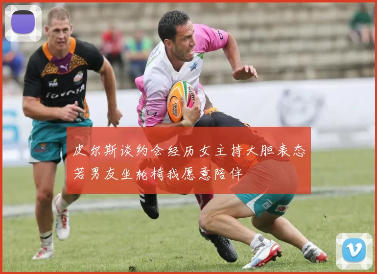 皮尔斯谈约会经历女主持大胆表态若男友坐轮椅我愿意陪伴