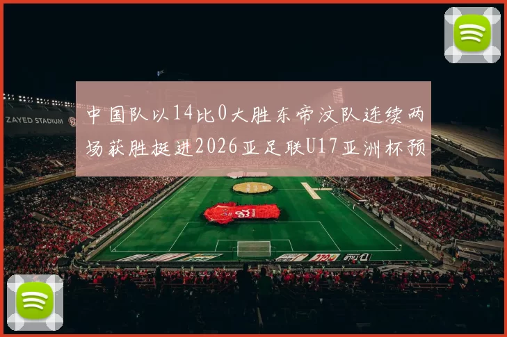 中国队以14比0大胜东帝汶队连续两场获胜挺进2026亚足联U17亚洲杯预选赛