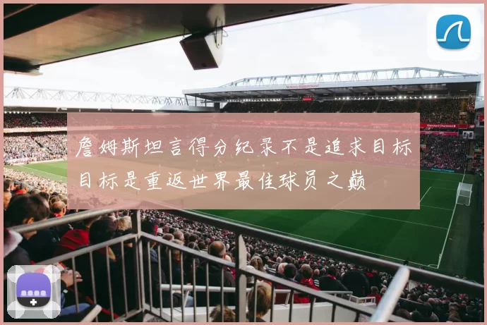 詹姆斯坦言得分纪录不是追求目标目标是重返世界最佳球员之巅