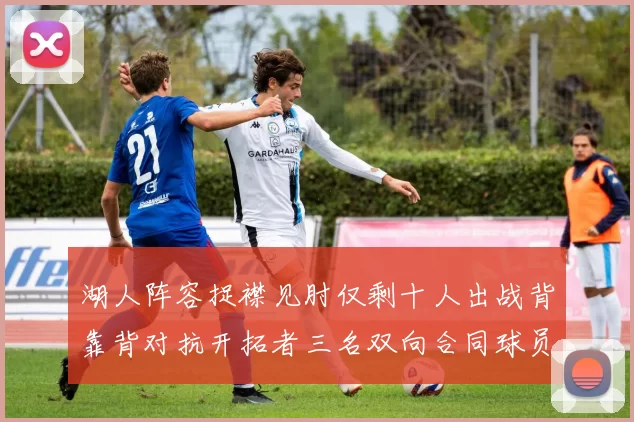 湖人阵容捉襟见肘仅剩十人出战背靠背对抗开拓者三名双向合同球员参战