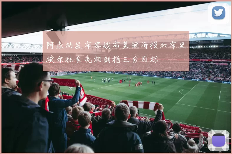阿森纳发布客战布莱顿海报加布里埃尔独自亮相剑指三分目标