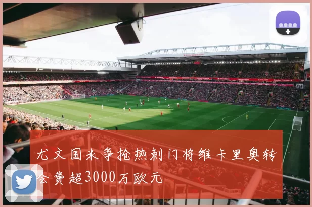 尤文国米争抢热刺门将维卡里奥转会费超3000万欧元