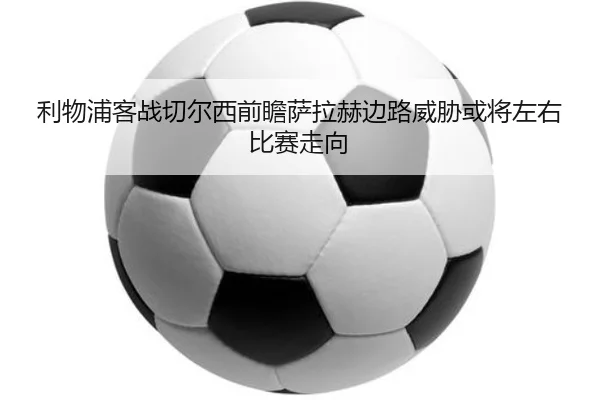 利物浦客战切尔西前瞻萨拉赫边路威胁或将左右比赛走向